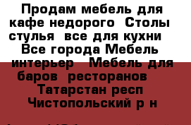 Продам мебель для кафе недорого. Столы, стулья, все для кухни. - Все города Мебель, интерьер » Мебель для баров, ресторанов   . Татарстан респ.,Чистопольский р-н